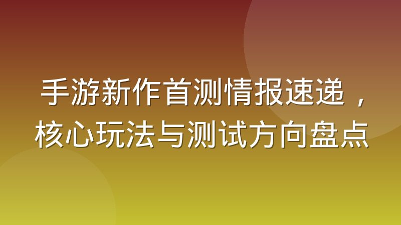 手游新作首测情报速递，核心玩法与测试方向盘点